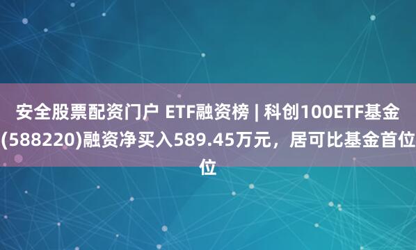 安全股票配资门户 ETF融资榜 | 科创100ETF基金(588220)融资净买入589.45万元，居可比基金首位