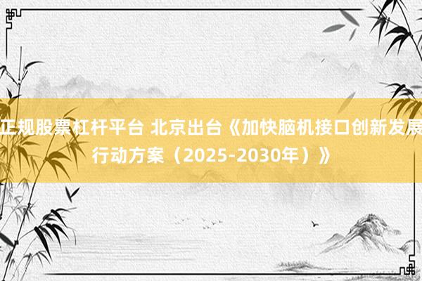 正规股票杠杆平台 北京出台《加快脑机接口创新发展行动方案（2025-2030年）》