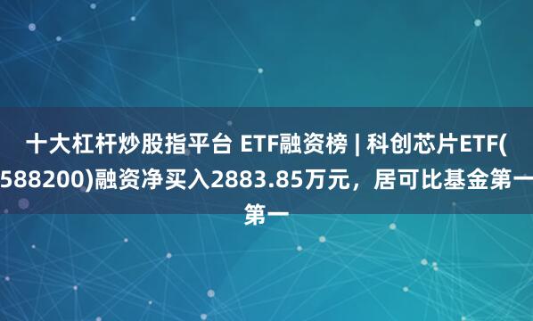 十大杠杆炒股指平台 ETF融资榜 | 科创芯片ETF(588200)融资净买入2883.85万元，居可比基金第一