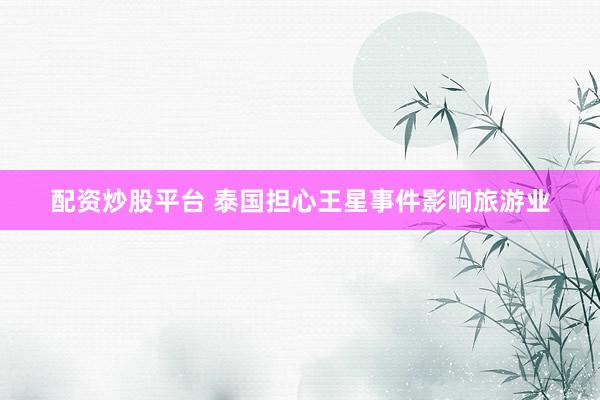 配资炒股平台 泰国担心王星事件影响旅游业