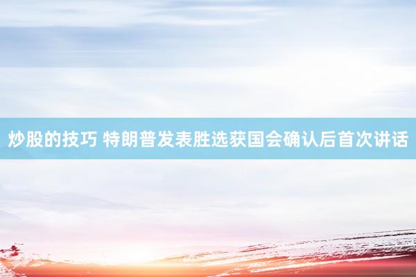 炒股的技巧 特朗普发表胜选获国会确认后首次讲话