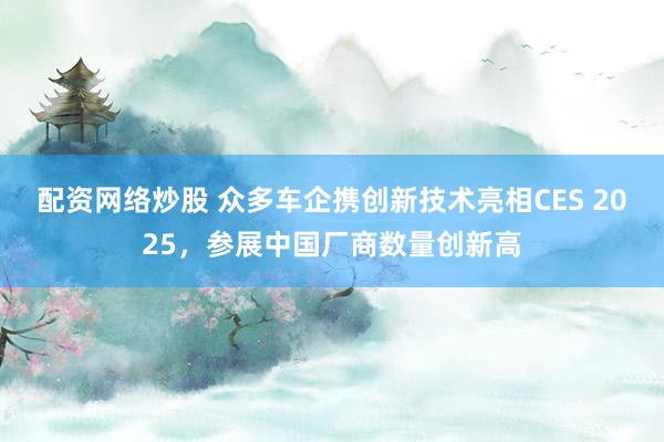配资网络炒股 众多车企携创新技术亮相CES 2025，参展中国厂商数量创新高