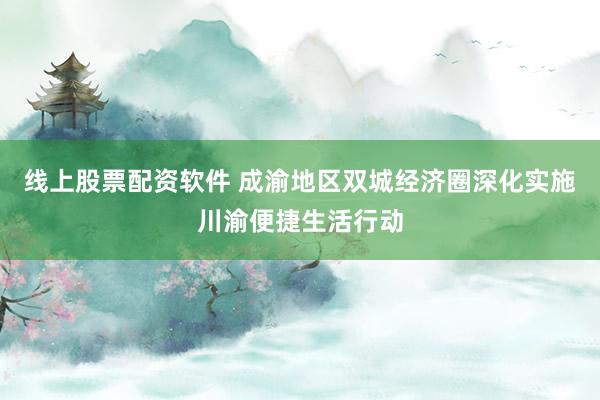 线上股票配资软件 成渝地区双城经济圈深化实施川渝便捷生活行动
