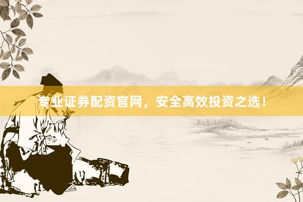 专业证券配资官网，安全高效投资之选！