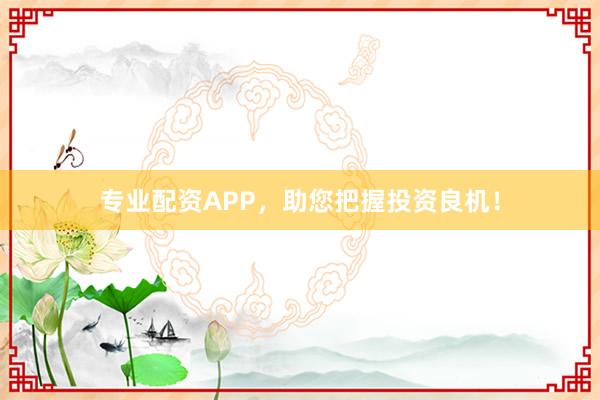 专业配资APP，助您把握投资良机！