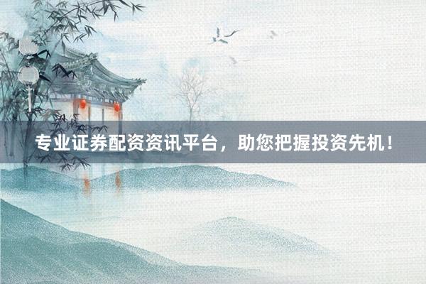 专业证券配资资讯平台，助您把握投资先机！