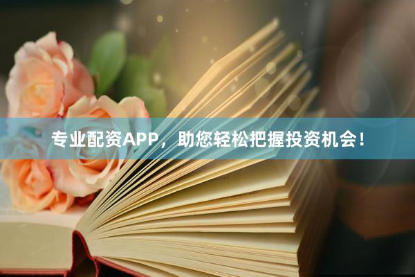 专业配资APP，助您轻松把握投资机会！