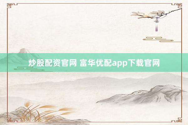 炒股配资官网 富华优配app下载官网