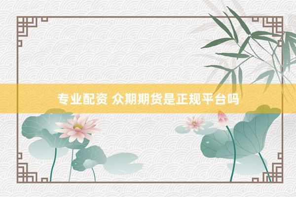 专业配资 众期期货是正规平台吗