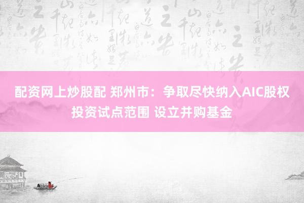 配资网上炒股配 郑州市：争取尽快纳入AIC股权投资试点范围 设立并购基金