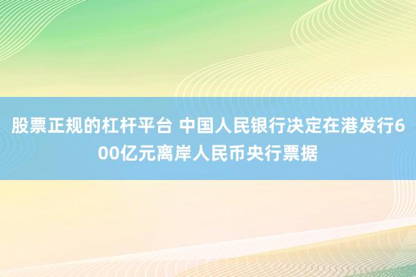 股票正规的杠杆平台 中国人民银行决定在港发行600亿元离岸人民币央行票据