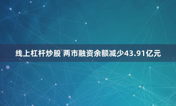 线上杠杆炒股 两市融资余额减少43.91亿元