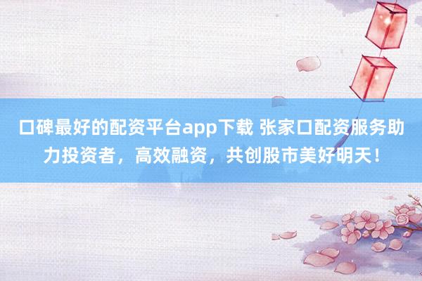 口碑最好的配资平台app下载 张家口配资服务助力投资者，高效融资，共创股市美好明天！