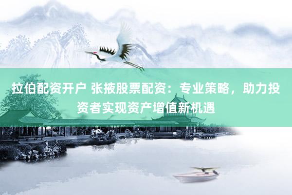 拉伯配资开户 张掖股票配资：专业策略，助力投资者实现资产增值新机遇