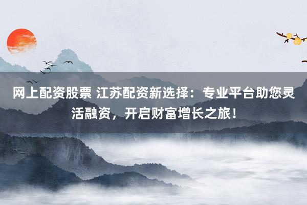 网上配资股票 江苏配资新选择：专业平台助您灵活融资，开启财富增长之旅！