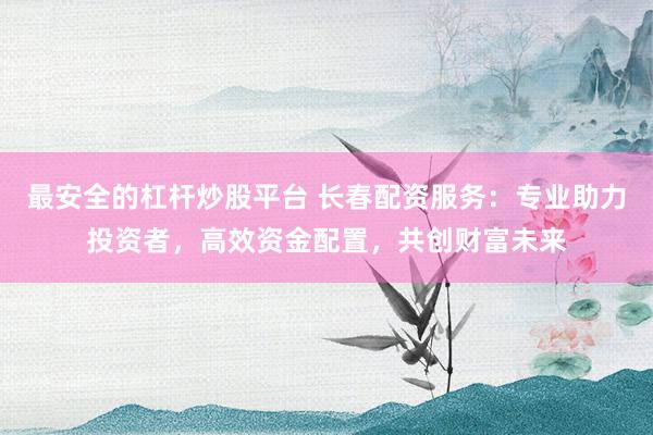 最安全的杠杆炒股平台 长春配资服务：专业助力投资者，高效资金配置，共创财富未来