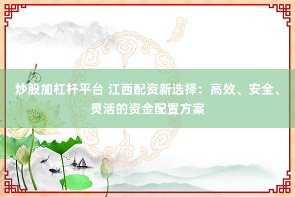 炒股加杠杆平台 江西配资新选择：高效、安全、灵活的资金配置方案
