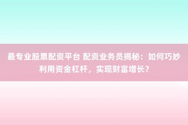 最专业股票配资平台 配资业务员揭秘：如何巧妙利用资金杠杆，实现财富增长？