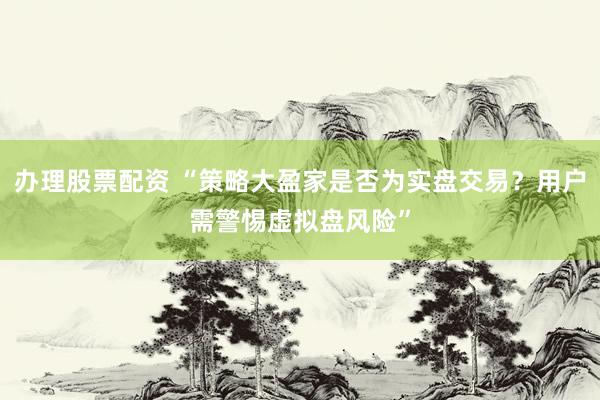 办理股票配资 “策略大盈家是否为实盘交易？用户需警惕虚拟盘风险”