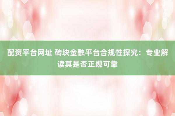 配资平台网址 砖块金融平台合规性探究：专业解读其是否正规可靠