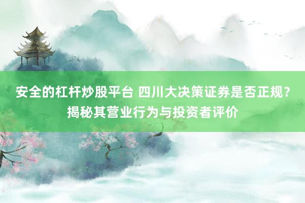 安全的杠杆炒股平台 四川大决策证券是否正规？揭秘其营业行为与投资者评价