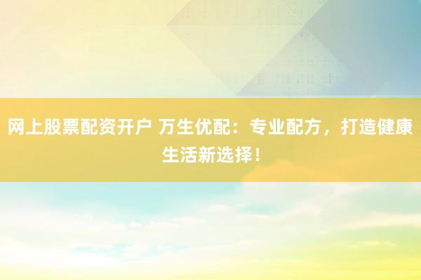 网上股票配资开户 万生优配：专业配方，打造健康生活新选择！