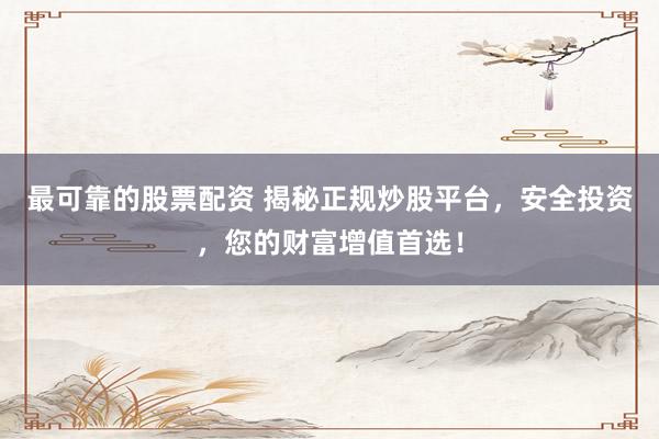 最可靠的股票配资 揭秘正规炒股平台，安全投资，您的财富增值首选！