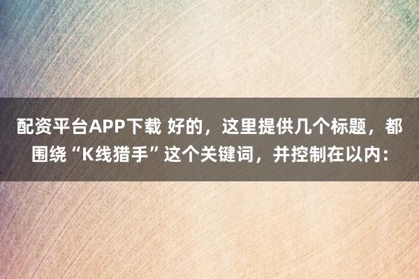 配资平台APP下载 好的，这里提供几个标题，都围绕“K线猎手”这个关键词，并控制在以内：