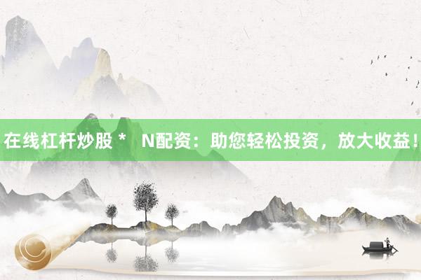 在线杠杆炒股 *   N配资：助您轻松投资，放大收益！