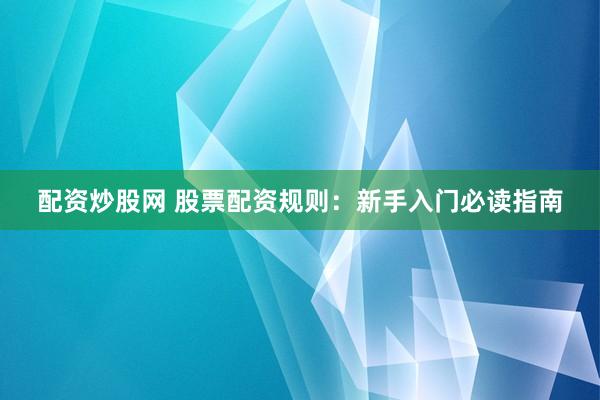 配资炒股网 股票配资规则：新手入门必读指南