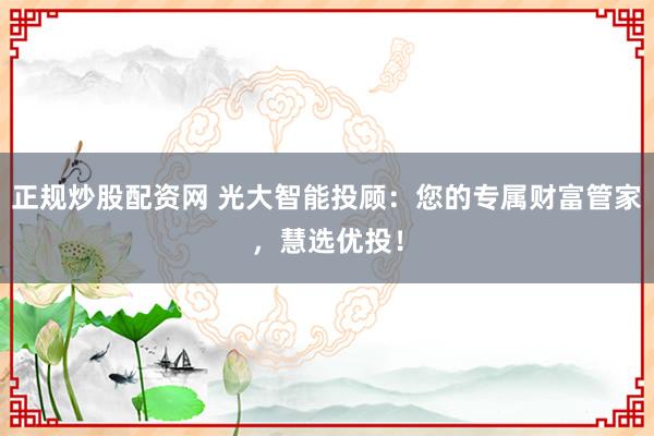正规炒股配资网 光大智能投顾：您的专属财富管家，慧选优投！