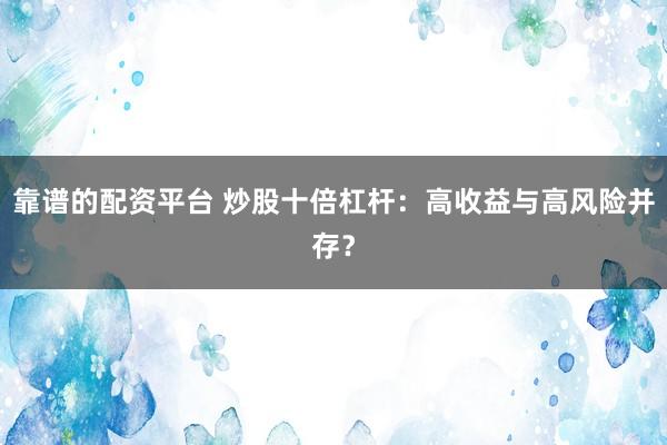 靠谱的配资平台 炒股十倍杠杆：高收益与高风险并存？