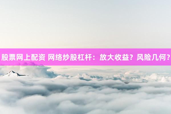 股票网上配资 网络炒股杠杆：放大收益？风险几何？