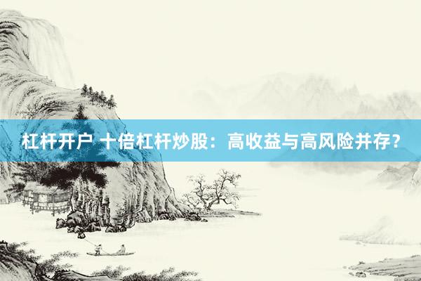 杠杆开户 十倍杠杆炒股：高收益与高风险并存？