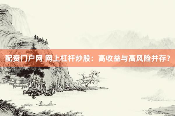 配资门户网 网上杠杆炒股：高收益与高风险并存？