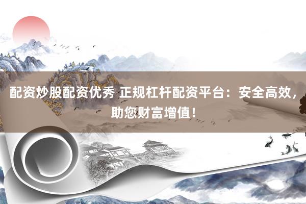 配资炒股配资优秀 正规杠杆配资平台：安全高效，助您财富增值！
