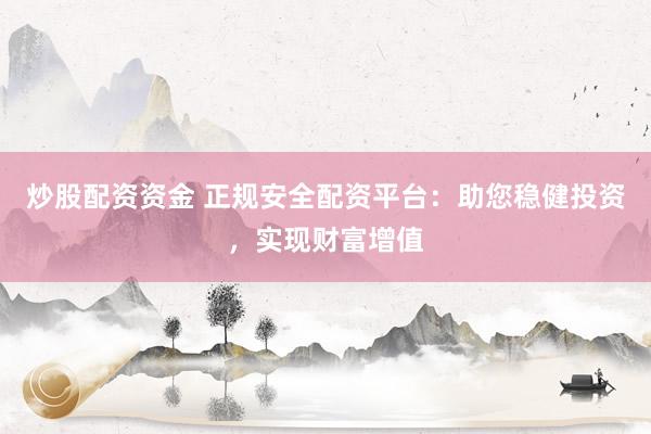 炒股配资资金 正规安全配资平台：助您稳健投资，实现财富增值