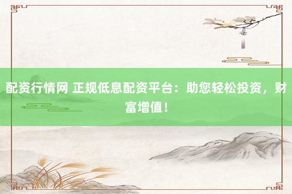 配资行情网 正规低息配资平台：助您轻松投资，财富增值！