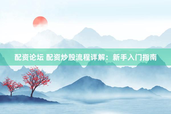 配资论坛 配资炒股流程详解：新手入门指南