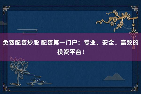 免费配资炒股 配资第一门户：专业、安全、高效的投资平台！