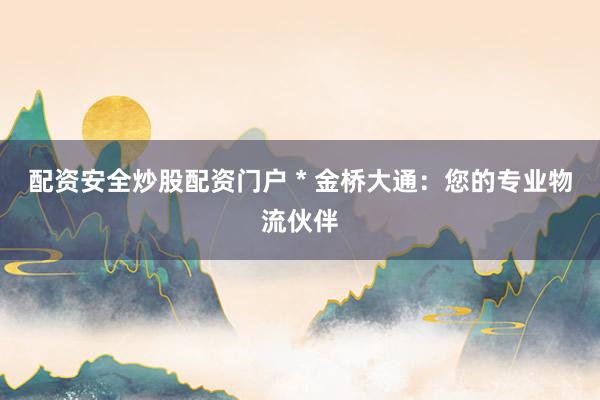 配资安全炒股配资门户 * 金桥大通：您的专业物流伙伴