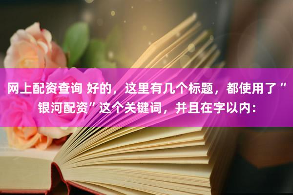 网上配资查询 好的，这里有几个标题，都使用了“银河配资”这个关键词，并且在字以内：
