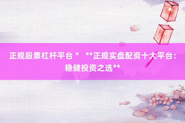 正规股票杠杆平台 *   **正规实盘配资十大平台：稳健投资之选**