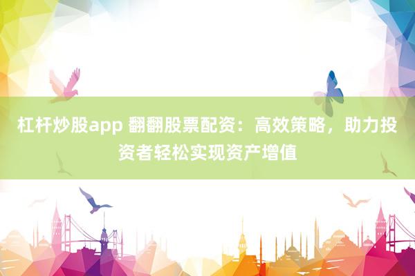 杠杆炒股app 翻翻股票配资：高效策略，助力投资者轻松实现资产增值
