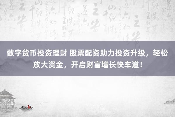 数字货币投资理财 股票配资助力投资升级，轻松放大资金，开启财富增长快车道！