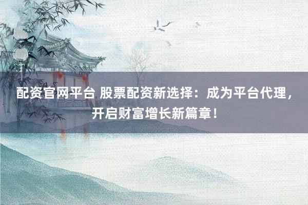配资官网平台 股票配资新选择：成为平台代理，开启财富增长新篇章！