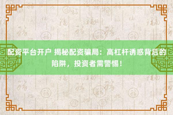 配资平台开户 揭秘配资骗局：高杠杆诱惑背后的陷阱，投资者需警惕！