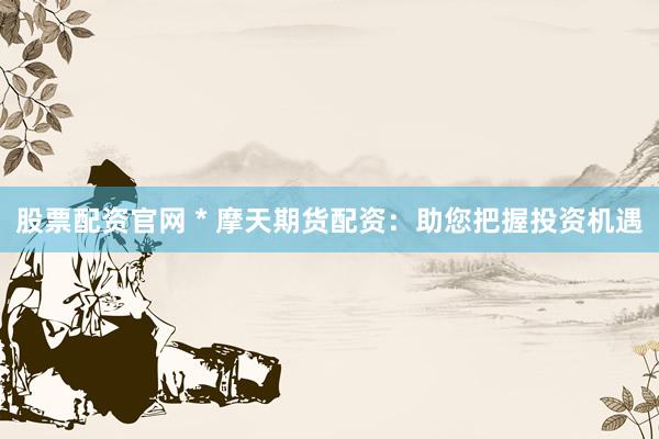 股票配资官网 * 摩天期货配资：助您把握投资机遇