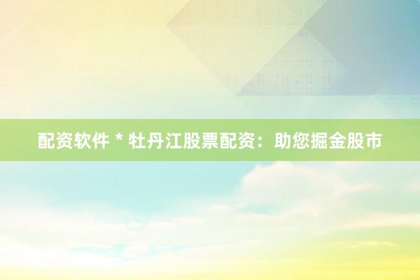 配资软件 * 牡丹江股票配资：助您掘金股市