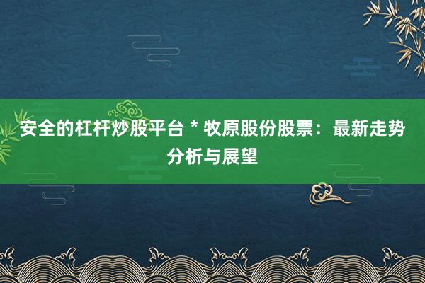 安全的杠杆炒股平台 * 牧原股份股票：最新走势分析与展望